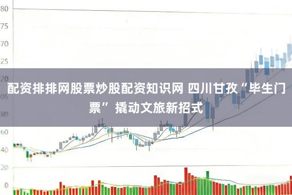 配资排排网股票炒股配资知识网 四川甘孜“毕生门票” 撬动文旅新招式