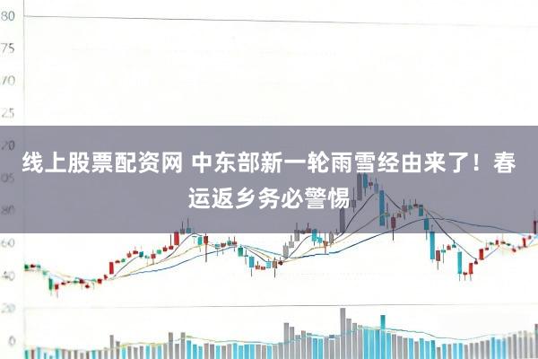 线上股票配资网 中东部新一轮雨雪经由来了！春运返乡务必警惕