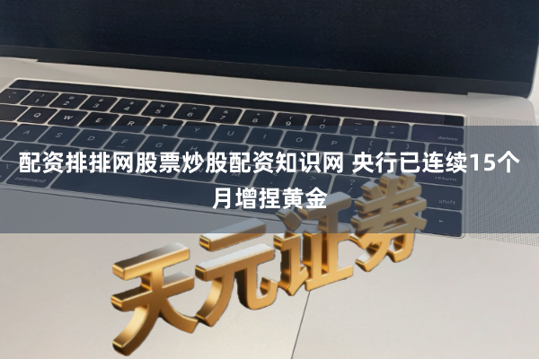 配资排排网股票炒股配资知识网 央行已连续15个月增捏黄金