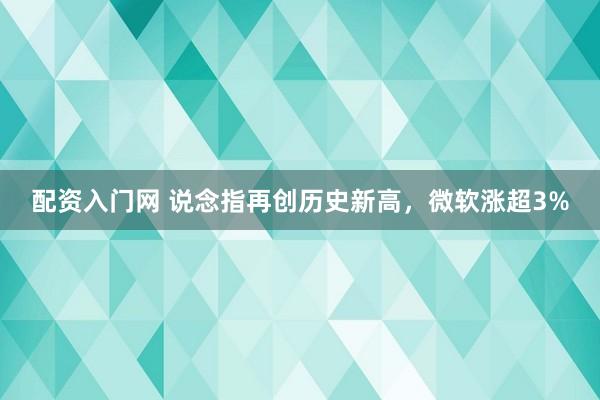 配资入门网 说念指再创历史新高，微软涨超3%