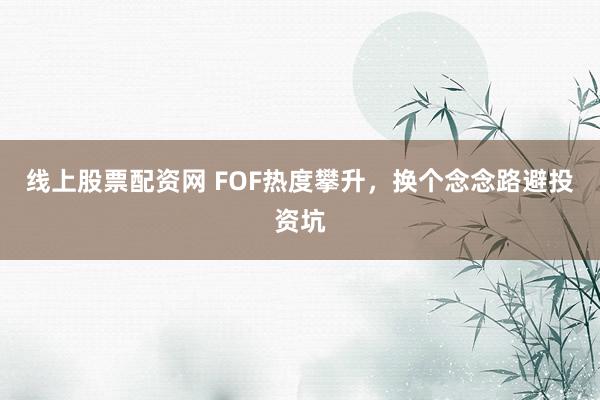 线上股票配资网 FOF热度攀升，换个念念路避投资坑