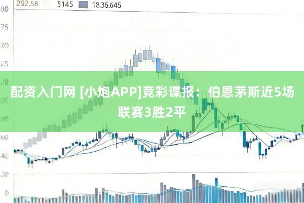 配资入门网 [小炮APP]竞彩谍报：伯恩茅斯近5场联赛3胜2平