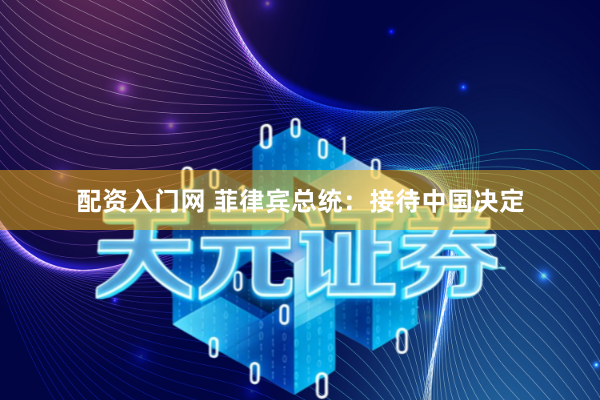 配资入门网 菲律宾总统：接待中国决定