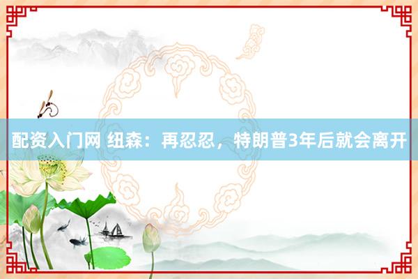 配资入门网 纽森：再忍忍，特朗普3年后就会离开