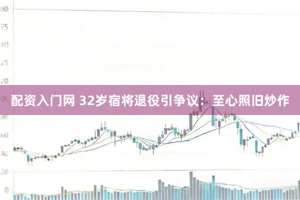 配资入门网 32岁宿将退役引争议：至心照旧炒作