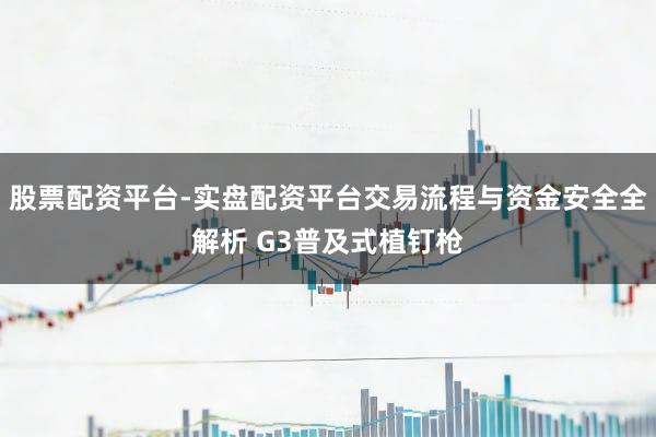 股票配资平台-实盘配资平台交易流程与资金安全全解析 G3普及式植钉枪