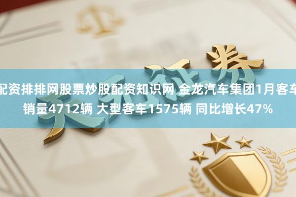 配资排排网股票炒股配资知识网 金龙汽车集团1月客车销量4712辆 大型客车1575辆 同比增长47%