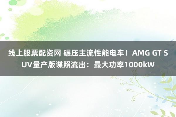 线上股票配资网 碾压主流性能电车！AMG GT SUV量产版谍照流出：最大功率1000kW