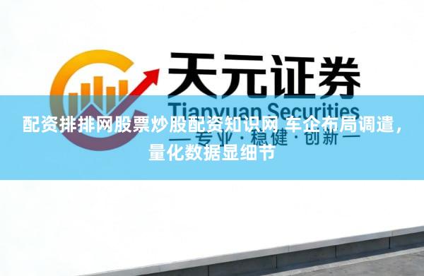 配资排排网股票炒股配资知识网 车企布局调遣，量化数据显细节