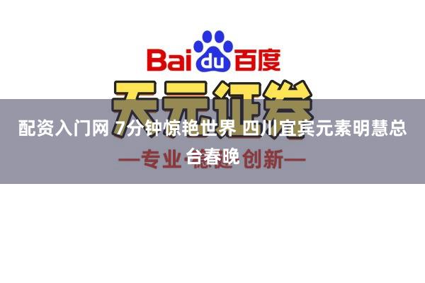 配资入门网 7分钟惊艳世界 四川宜宾元素明慧总台春晚