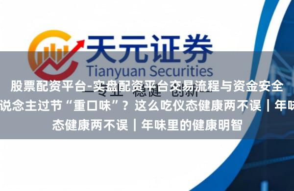股票配资平台-实盘配资平台交易流程与资金安全全解析 四川东说念主过节“重口味”？这么吃仪态健康两不误｜年味里的健康明智