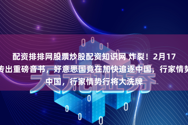 配资排排网股票炒股配资知识网 炸裂！2月17日，慕安会传出重磅音书，好意思国竟在加快追逐中国，行家情势行将大洗牌