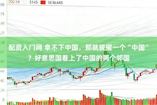 配资入门网 拿不下中国，那就拔擢一个“中国”？好意思国看上了中国的两个邻国