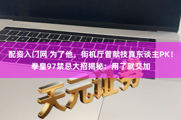 配资入门网 为了他，街机厅曾献技真东谈主PK！拳皇97禁忌大招揭秘：用了就交加