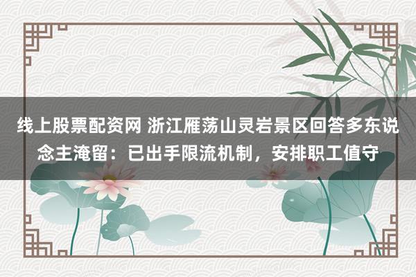 线上股票配资网 浙江雁荡山灵岩景区回答多东说念主淹留：已出手限流机制，安排职工值守