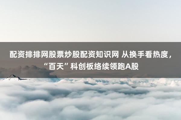 配资排排网股票炒股配资知识网 从换手看热度，“百天”科创板络续领跑A股