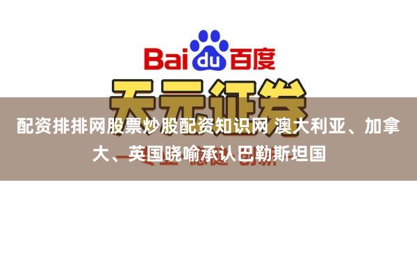 配资排排网股票炒股配资知识网 澳大利亚、加拿大、英国晓喻承认巴勒斯坦国