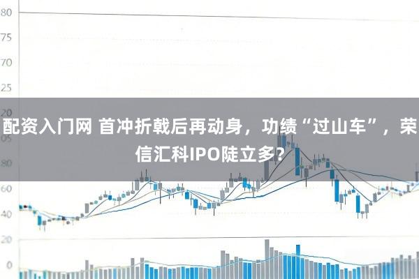 配资入门网 首冲折戟后再动身，功绩“过山车”，荣信汇科IPO陡立多？