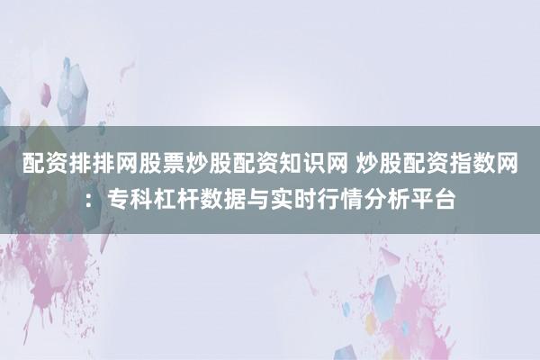 配资排排网股票炒股配资知识网 炒股配资指数网：专科杠杆数据与实时行情分析平台