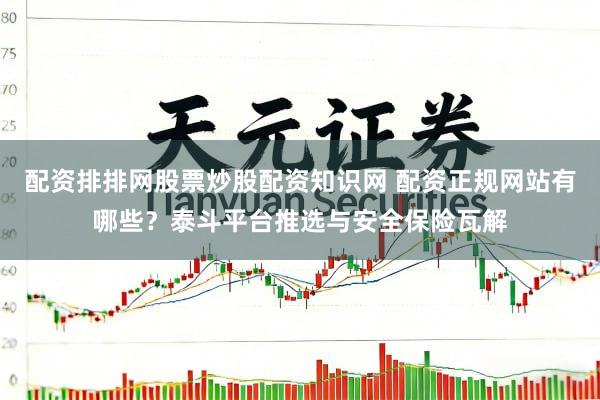 配资排排网股票炒股配资知识网 配资正规网站有哪些？泰斗平台推选与安全保险瓦解