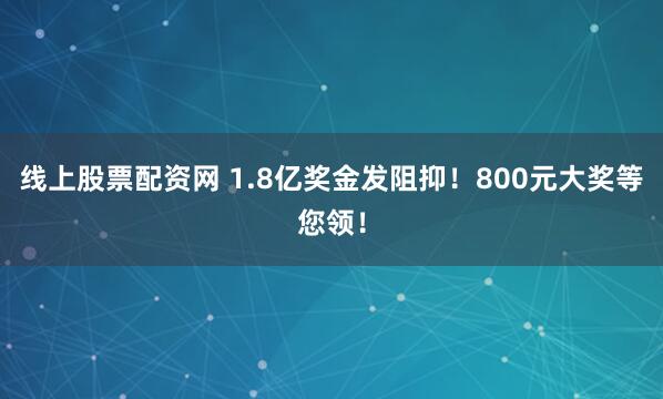 线上股票配资网 1.8亿奖金发阻抑！800元大奖等您领！
