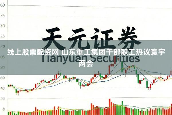 线上股票配资网 山东重工集团干部职工热议寰宇两会