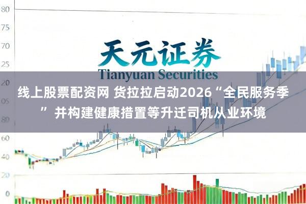 线上股票配资网 货拉拉启动2026“全民服务季” 并构建健康措置等升迁司机从业环境