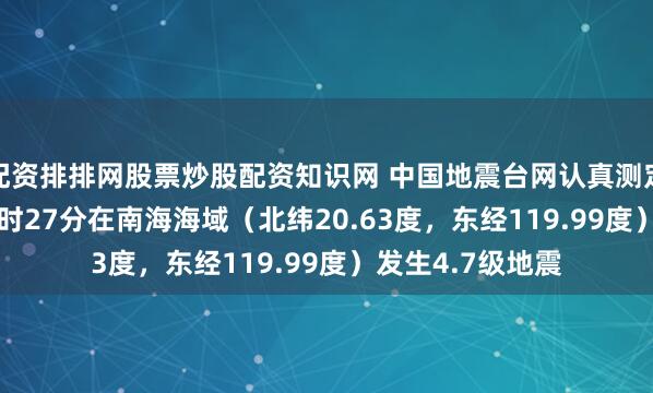 配资排排网股票炒股配资知识网 中国地震台网认真测定：02月12日06时27分在南海海域（北纬20.63度，东经119.99度）发生4.7级地震