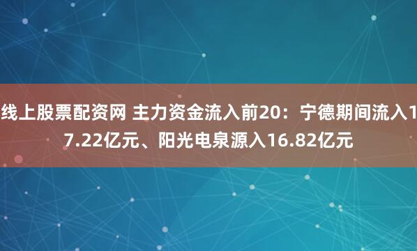 线上股票配资网 主力资金流入前20：宁德期间流入17.22亿元、阳光电泉源入16.82亿元