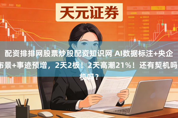 配资排排网股票炒股配资知识网 AI数据标注+央企布景+事迹预增，2天2板！2天高潮21%！还有契机吗？
