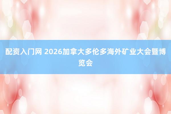 配资入门网 2026加拿大多伦多海外矿业大会暨博览会