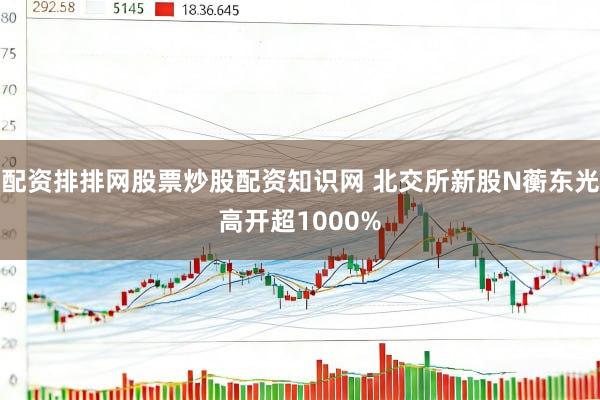 配资排排网股票炒股配资知识网 北交所新股N蘅东光高开超1000%