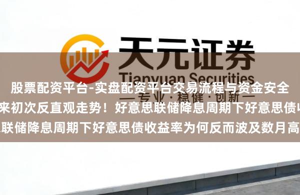 股票配资平台-实盘配资平台交易流程与资金安全全解析 上世纪90年代来初次反直观走势！好意思联储降息周期下好意思债收益率为何反而波及数月高位