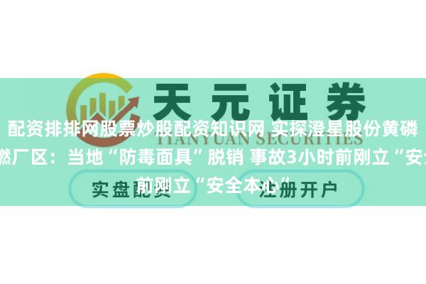 配资排排网股票炒股配资知识网 实探澄星股份黄磷泄漏自燃厂区：当地“防毒面具”脱销 事故3小时前刚立“安全本心”