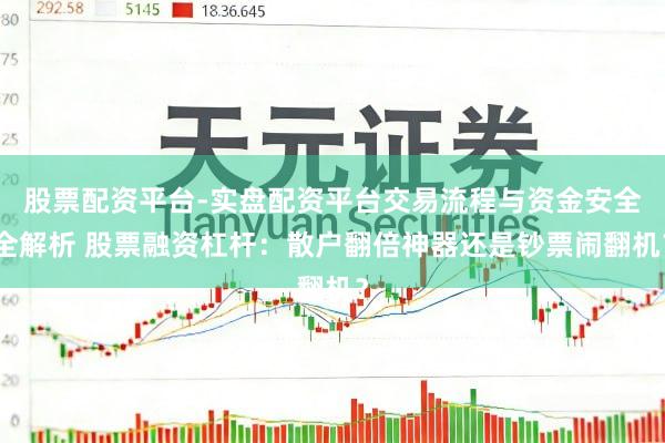 股票配资平台-实盘配资平台交易流程与资金安全全解析 股票融资杠杆：散户翻倍神器还是钞票闹翻机？