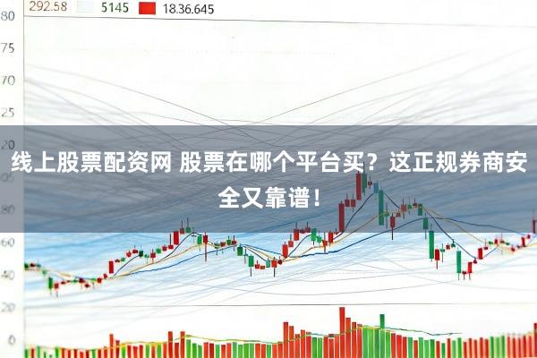 线上股票配资网 股票在哪个平台买？这正规券商安全又靠谱！