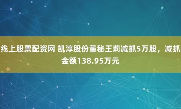 线上股票配资网 凯淳股份董秘王莉减抓5万股，减抓金额138.95万元