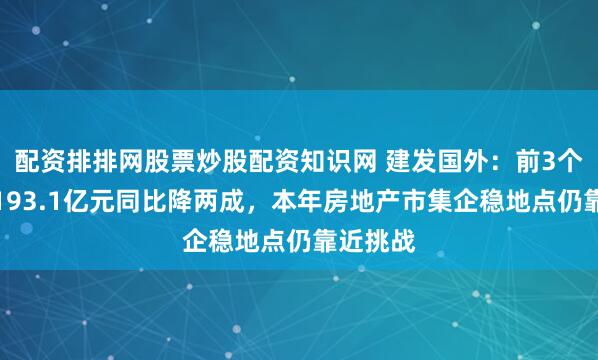 配资排排网股票炒股配资知识网 建发国外：前3个月销售193.1亿元同比降两成，本年房地产市集企稳地点仍靠近挑战