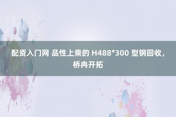 配资入门网 品性上乘的 H488*300 型钢回收，桥冉开拓